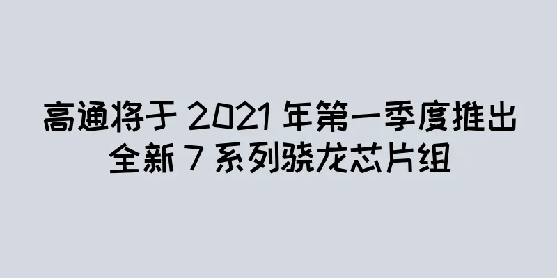 高通将于 2021 年第一季度推出全新 7 系列骁龙芯片组
