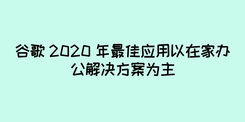 谷歌 2020 年最佳应用以在家办公解决方案为主