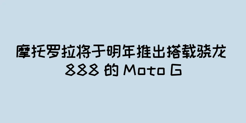 摩托罗拉将于明年推出搭载骁龙 888 的 Moto G