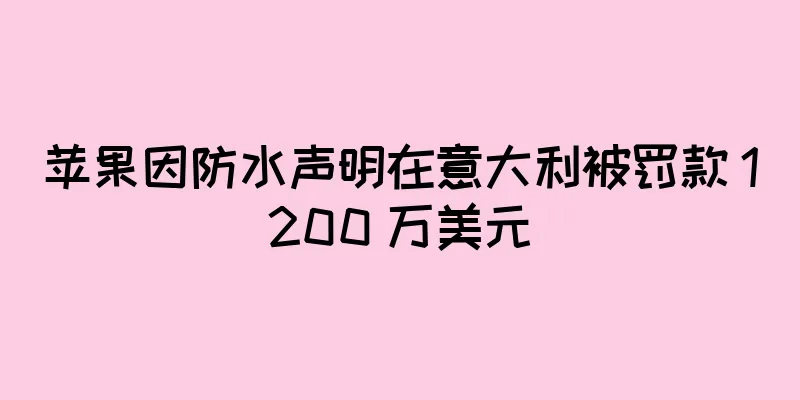 苹果因防水声明在意大利被罚款 1200 万美元