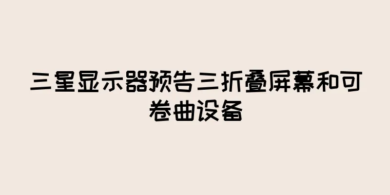 三星显示器预告三折叠屏幕和可卷曲设备