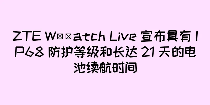 ZTE W​​atch Live 宣布具有 IP68 防护等级和长达 21 天的电池续航时间
