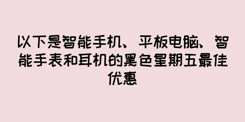 以下是智能手机、平板电脑、智能手表和耳机的黑色星期五最佳优惠