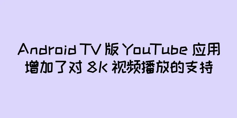 Android TV 版 YouTube 应用增加了对 8K 视频播放的支持