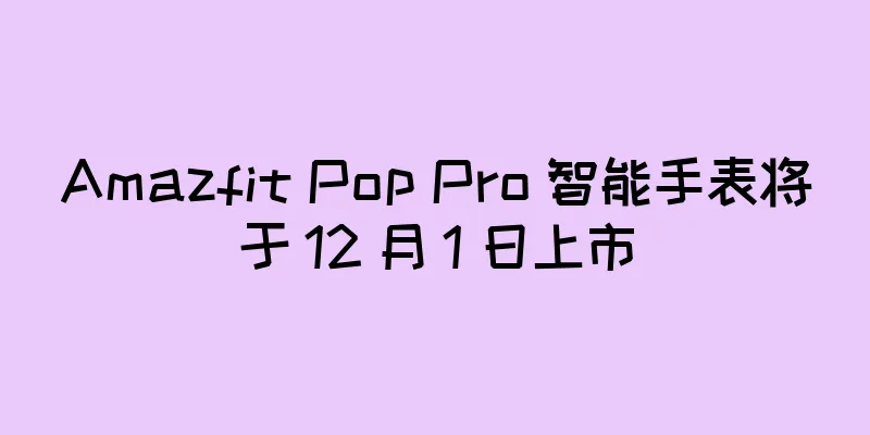 Amazfit Pop Pro 智能手表将于 12 月 1 日上市