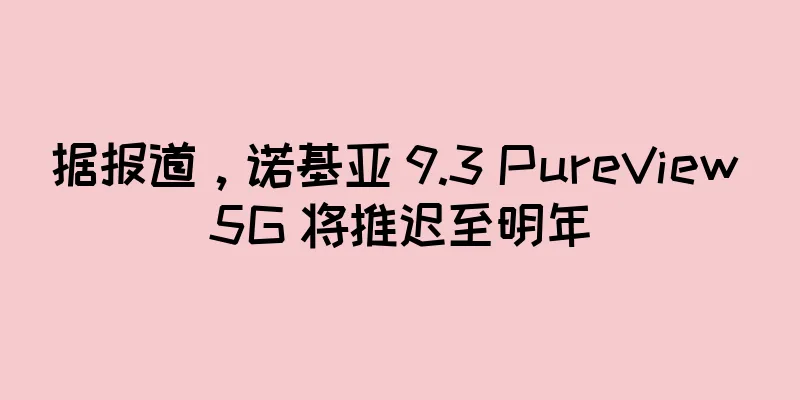 据报道，诺基亚 9.3 PureView 5G 将推迟至明年