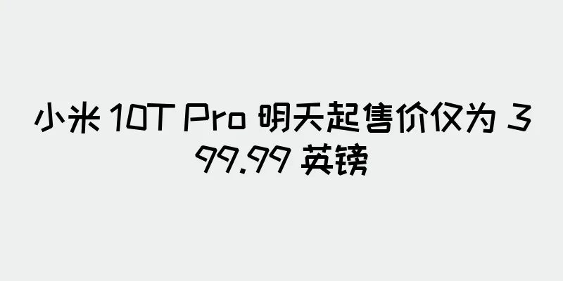 小米 10T Pro 明天起售价仅为 399.99 英镑