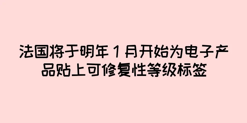 法国将于明年 1 月开始为电子产品贴上可修复性等级标签