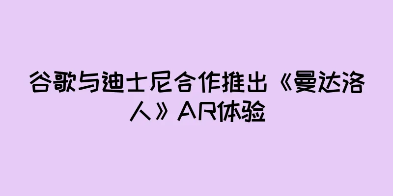 谷歌与迪士尼合作推出《曼达洛人》AR体验