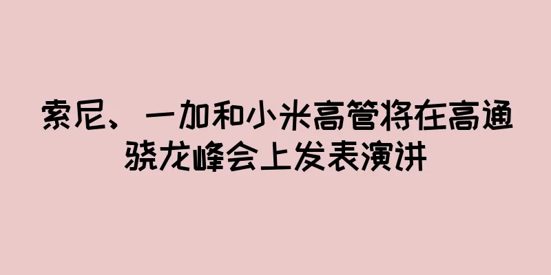 索尼、一加和小米高管将在高通骁龙峰会上发表演讲
