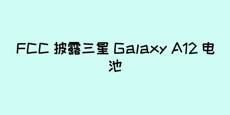 FCC 披露三星 Galaxy A12 电池