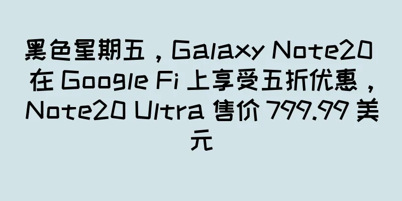 黑色星期五，Galaxy Note20 在 Google Fi 上享受五折优惠，Note20 Ultra 售价 799.99 美元