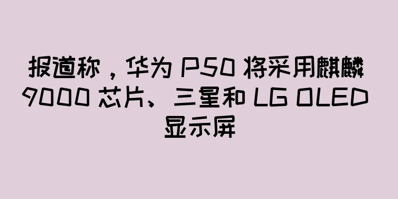 报道称，华为 P50 将采用麒麟 9000 芯片、三星和 LG OLED 显示屏