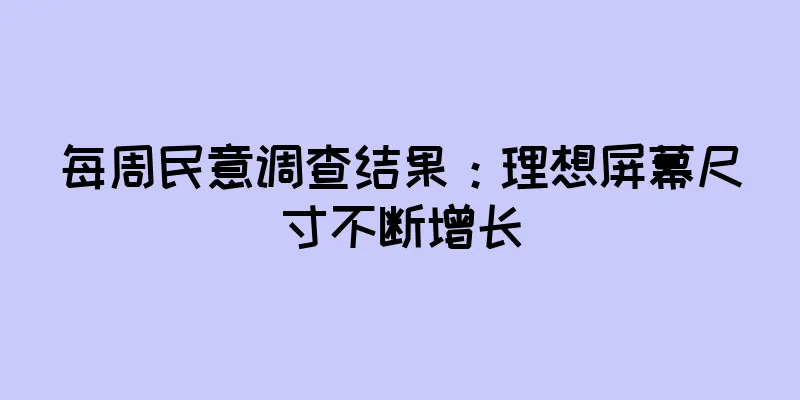 每周民意调查结果：理想屏幕尺寸不断增长