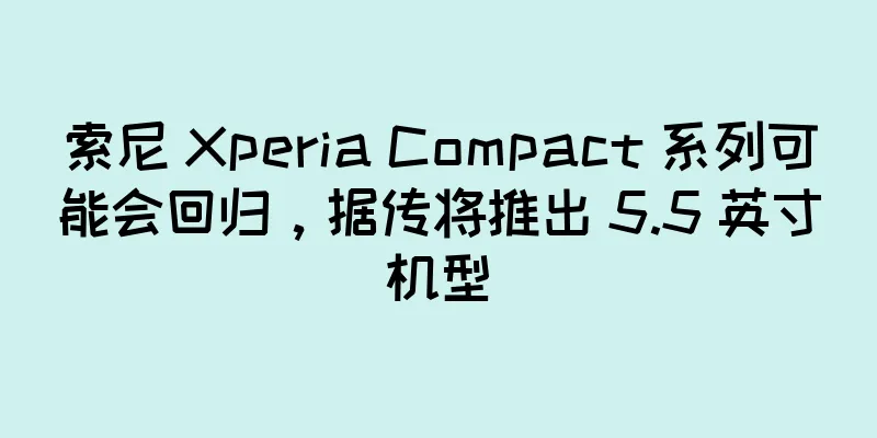 索尼 Xperia Compact 系列可能会回归，据传将推出 5.5 英寸机型