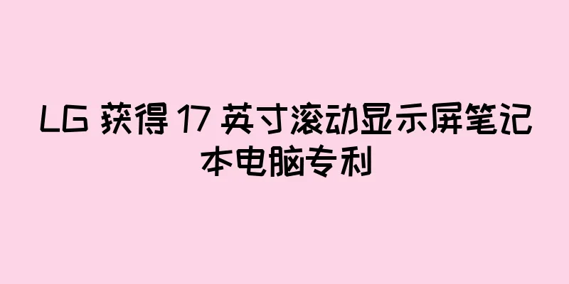 LG 获得 17 英寸滚动显示屏笔记本电脑专利