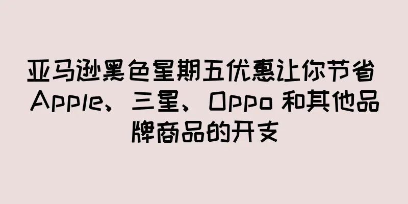 亚马逊黑色星期五优惠让你节省 Apple、三星、Oppo 和其他品牌商品的开支
