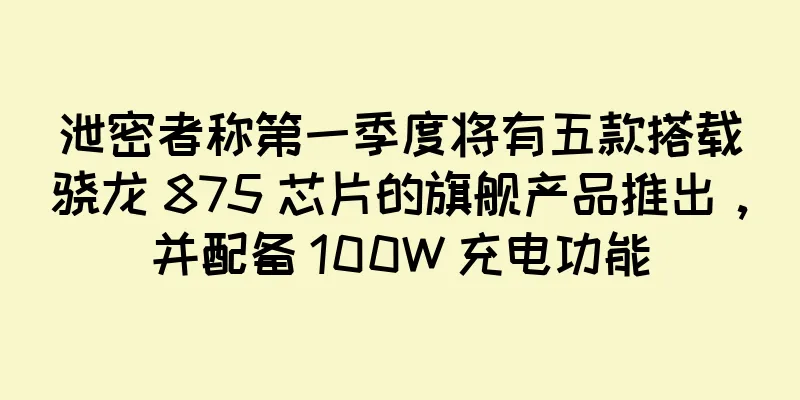 泄密者称第一季度将有五款搭载骁龙 875 芯片的旗舰产品推出，并配备 100W 充电功能