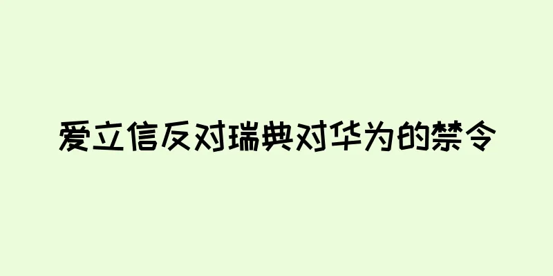 爱立信反对瑞典对华为的禁令