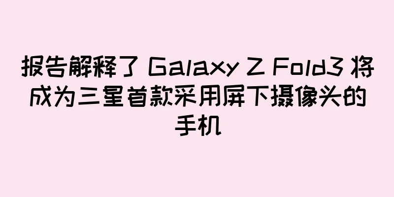 报告解释了 Galaxy Z Fold3 将成为三星首款采用屏下摄像头的手机