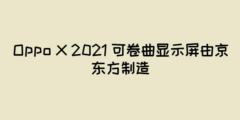 Oppo X 2021 可卷曲显示屏由京东方制造