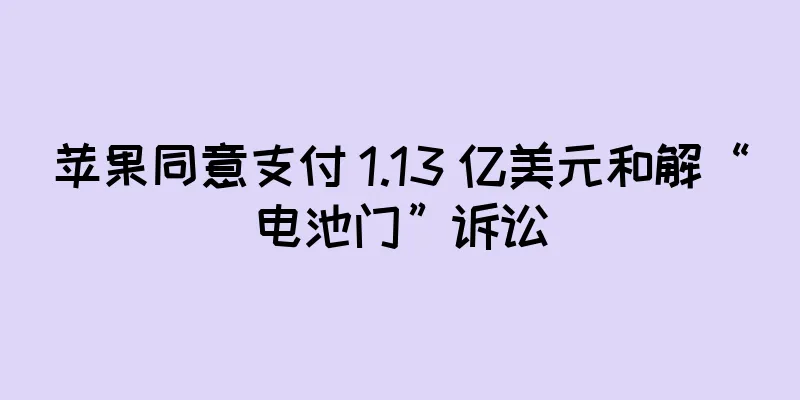苹果同意支付 1.13 亿美元和解“电池门”诉讼
