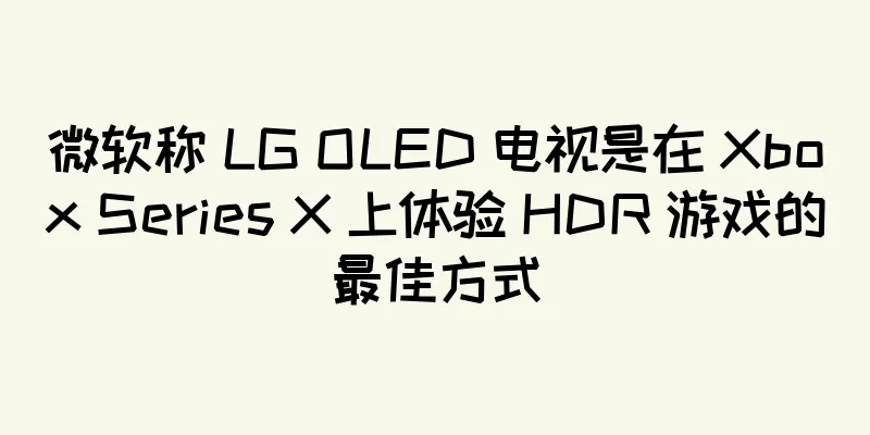 微软称 LG OLED 电视是在 Xbox Series X 上体验 HDR 游戏的最佳方式