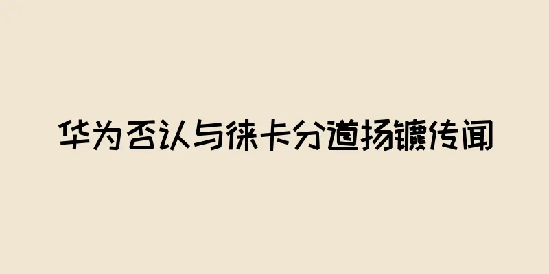 华为否认与徕卡分道扬镳传闻