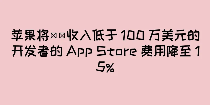 苹果将​​收入低于 100 万美元的开发者的 App Store 费用降至 15%