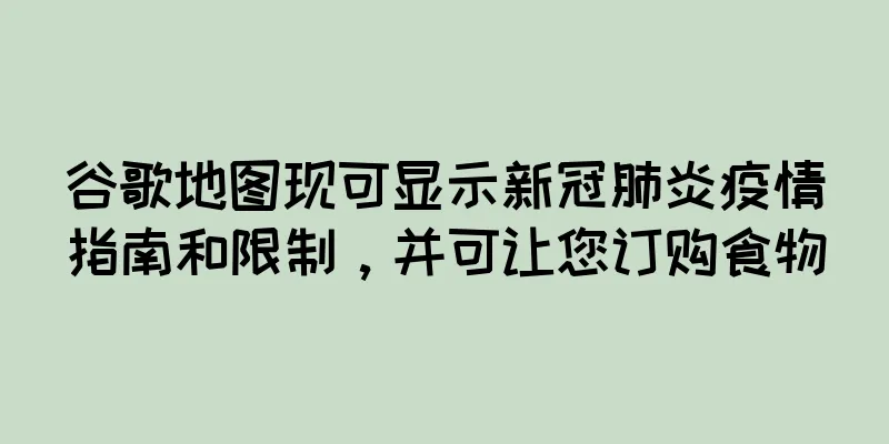 谷歌地图现可显示新冠肺炎疫情指南和限制，并可让您订购食物