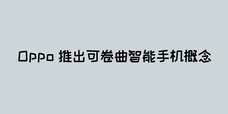 Oppo 推出可卷曲智能手机概念