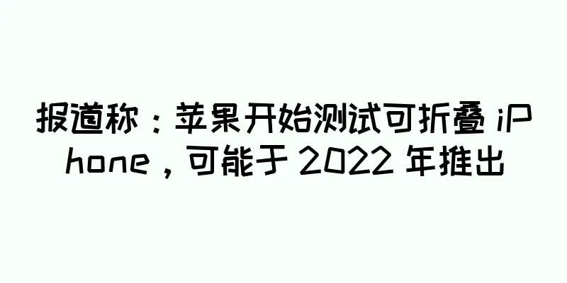 报道称：苹果开始测试可折叠 iPhone，可能于 2022 年推出