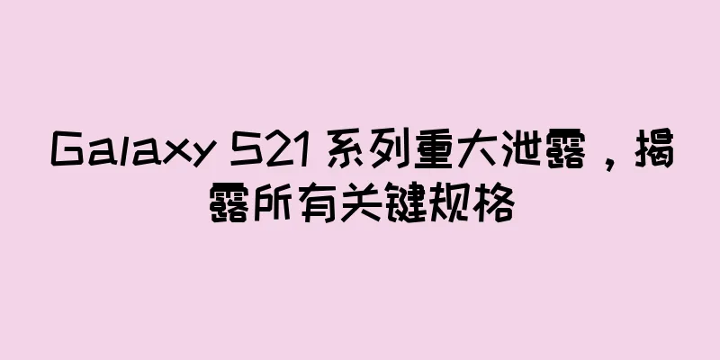 Galaxy S21 系列重大泄露，揭露所有关键规格