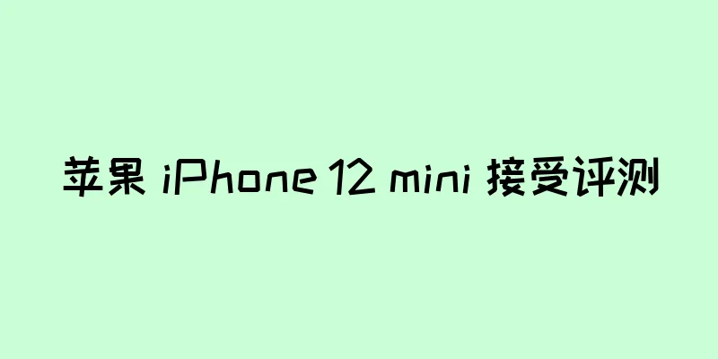 苹果 iPhone 12 mini 接受评测