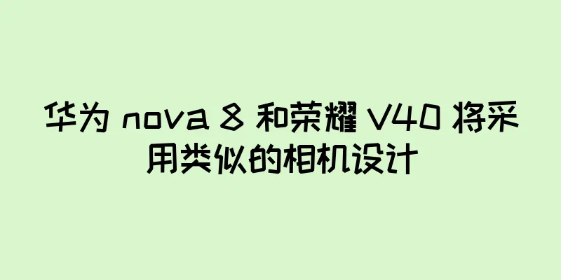 华为 nova 8 和荣耀 V40 将采用类似的相机设计