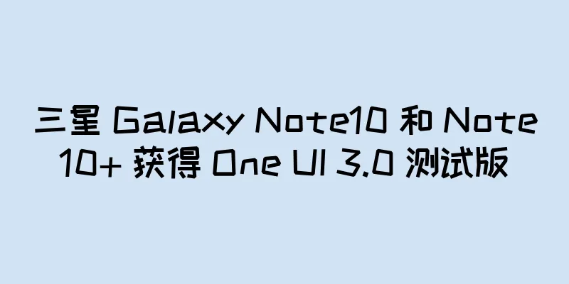 三星 Galaxy Note10 和 Note10+ 获得 One UI 3.0 测试版