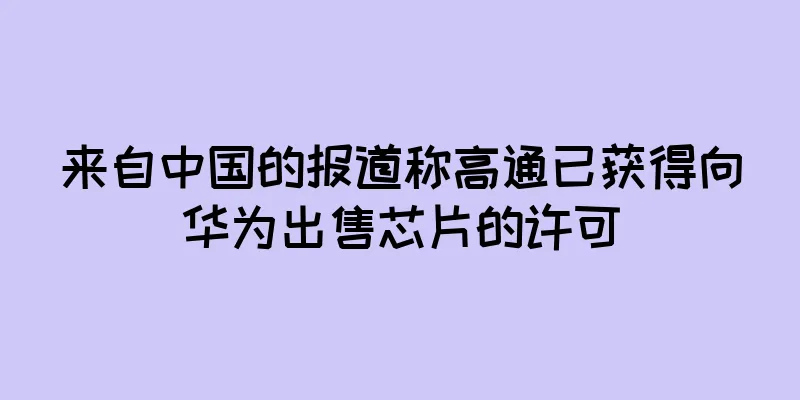 来自中国的报道称高通已获得向华为出售芯片的许可