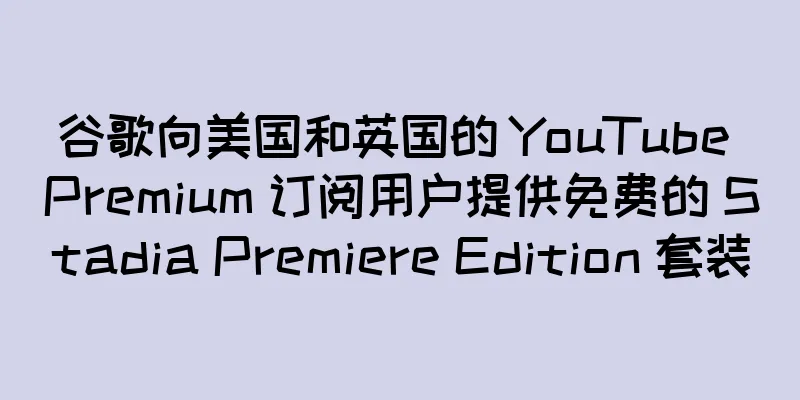 谷歌向美国和英国的 YouTube Premium 订阅用户提供免费的 Stadia Premiere Edition 套装