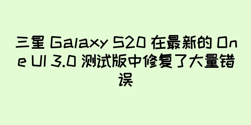 三星 Galaxy S20 在最新的 One UI 3.0 测试版中修复了大量错误