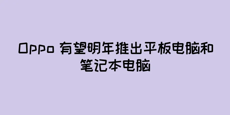 Oppo 有望明年推出平板电脑和笔记本电脑
