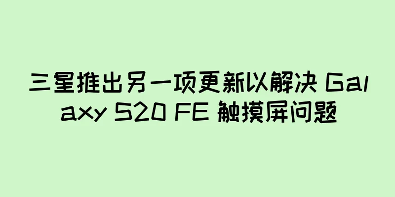 三星推出另一项更新以解决 Galaxy S20 FE 触摸屏问题