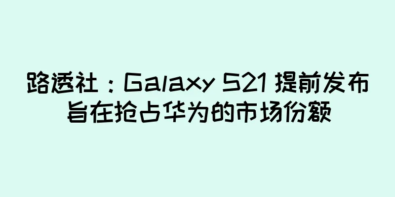 路透社：Galaxy S21 提前发布旨在抢占华为的市场份额