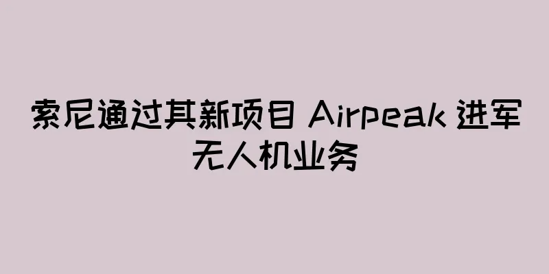 索尼通过其新项目 Airpeak 进军无人机业务