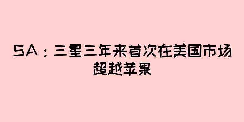 SA：三星三年来首次在美国市场超越苹果
