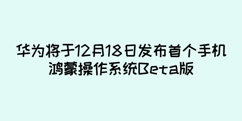 华为将于12月18日发布首个手机鸿蒙操作系统Beta版