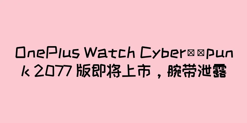 OnePlus Watch Cyber​​punk 2077 版即将上市，腕带泄露