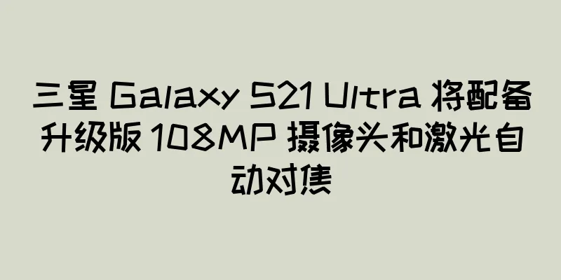 三星 Galaxy S21 Ultra 将配备升级版 108MP 摄像头和激光自动对焦