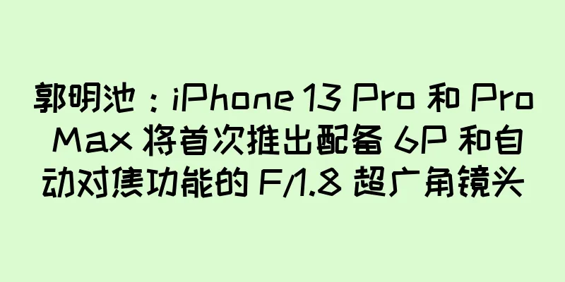 郭明池：iPhone 13 Pro 和 Pro Max 将首次推出配备 6P 和自动对焦功能的 F/1.8 超广角镜头
