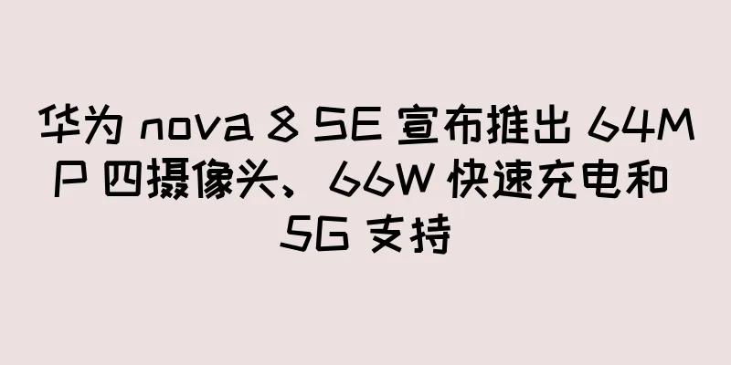华为 nova 8 SE 宣布推出 64MP 四摄像头、66W 快速充电和 5G 支持