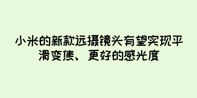小米的新款远摄镜头有望实现平滑变焦、更好的感光度
